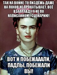 Так на войне-то пиздёжь даже на лохов не прокатывает, всё взаправду, а не по написанному сценарию! Вот и побежааали, падлы, побежали вы!