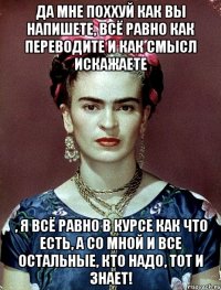 Да мне поххуй как вы напишете, всё равно как переводите и как смысл искажаете , я всё равно в курсе как что есть, а со мной и все остальные, кто надо, тот и знает!