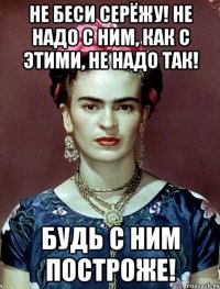 Не беси Серёжу! Не надо с ним, как с этими, не надо так! Будь с ним построже!