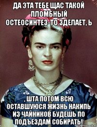 Да эта тебе щас такой пломбный остеосинтез-то зделает, Ь , шта потом всю оставшуюся жизнь накипь из чайников будешь по подъездам собирать!