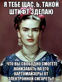 Я тебе щас, Ь, такой штифт зделаю , что Вы свободно смогёте нанизавать на его картомайзеры от электронной сигареты!