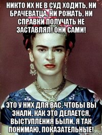 Никто их не в суд ходить, ни брачеватца, ни рожать, ни справки получать не заставлял! Они сами! Это у них для вас, чтобы вы знали, как это делается, выступления были, я так понимаю, показательные!