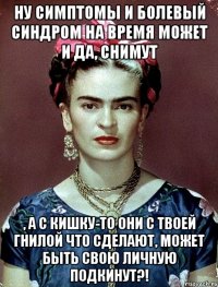 Ну симптомы и болевый синдром на время может и да, снимут , а с кишку-то они с твоей гнилой что сделают, может быть свою личную подкинут?!