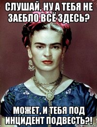 Слушай, ну а тебя не заебло всё здесь? Может, и тебя под инцидент подвесть?!