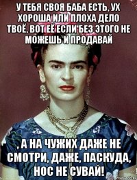 У тебя своя баба есть, ух хороша или плоха дело твоё, вот её если без этого не можешь и продавай , а на чужих даже не смотри, даже, паскуда, нос не сувай!