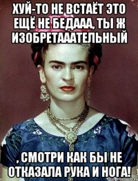 Хуй-то не встаёт это ещё не бедааа, ты ж изобретааательный , смотри как бы не отказала рука и нога!