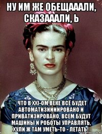 Ну им же обещааали, сказааали, Ь , что в XXI-ом веке всё будет автоматизиииировано и приватизировано, всем будут машины и роботы управлять, хули ж там уметь-то - летать!