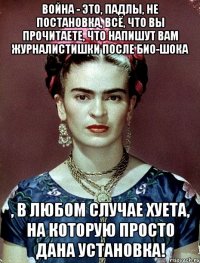 Война - это, падлы, не постановка, всё, что вы прочитаете, что напишут вам журналистишки после био-шока , в любом случае хуета, на которую просто дана установка!