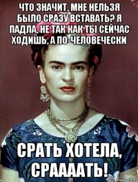 Что значит, мне нельзя было сразу вставать? Я падла, не так как ты сейчас ходишь, а по-человечески срать хотела, сраааать!