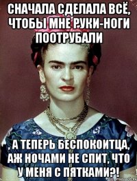 Сначала сделала всё, чтобы мне руки-ноги поотрубали , а теперь беспокоитца, аж ночами не спит, что у меня с пятками?!