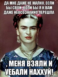 Да мне даже не жалко, если бы свои, коли бы я к вам даже неосознанно перешла , меня взяли и уебали наххуй!