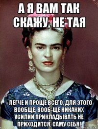 А я вам так скажу, не тая - легче и проще всего, для этого вообще, вооб-ще никаких усилий прикладывать не приходится, саму себя!