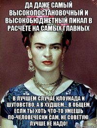 Да даже самый высокопостановочный и высокобюджетный пикап в расчёте на самых главных в лучшем случае клоунада и шутовство, а в худшем... в общем, если ты хоть что-то умеешь по-человечески сам, не советую, лучше не надо!