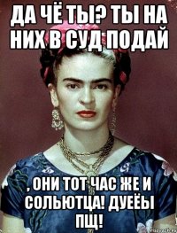 Да чё ты? Ты на них в суд подай , они тот час же и сольютца! Дуеёы пщ!