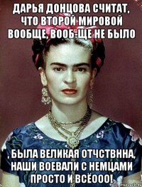 Дарья Донцова считат, что второй мировой вообще, вооб-ще не было , была великая отчствнна, наши воевали с немцами просто и всёооо!