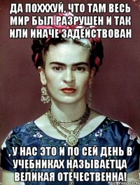 Да похххуй, что там весь мир был разрушен и так или иначе задействован , у нас это и по сей день в учебниках называетца великая отечественна!