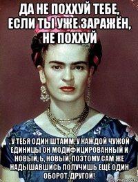 Да не поххуй тебе, если ты уже заражён, не поххуй , у тебя один штамм, у каждой чужой единицы он модифицированный и новый, Ь, новый, поэтому сам же надышавшись получишь ещё один оборот, другой!