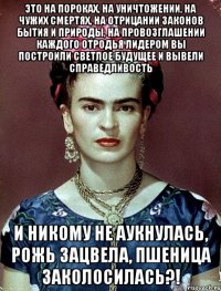 Это на пороках, на уничтожении, на чужих смертях, на отрицании законов бытия и природы, на провозглашении каждого отродья лидером вы построили светлое будущее и вывели справедливость И никому не аукнулась, рожь зацвела, пшеница заколосилась?!