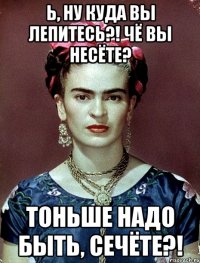 Ь, ну куда вы лепитесь?! Чё вы несёте? Тоньше надо быть, сечёте?!