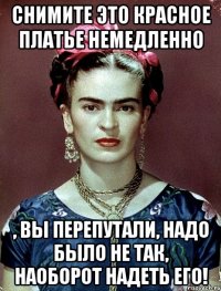 снимите это красное платье немедленно , вы перепутали, надо было не так, наоборот надеть его!