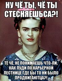 ну чё ты, чё ты стесняешьса?! Тё чё, не понимаешь что-ли, как луди по карьерной лестнице где бы то ни было продвигаютца?!