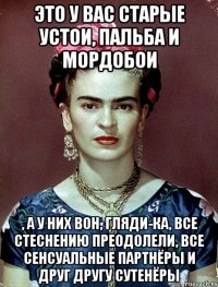 Это у вас старые устои, пальба и мордобои , а у них вон, гляди-ка, все стеснению преодолели, все сенсуальные партнёры и друг другу сутенёры