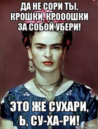 Да не сори ты, крошки, крооошки за собой убери! Это же сухари, Ь, су-ха-ри!