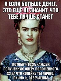 и если больше денег, это ещё не значит, что тебе лучше станет , потому что за каждую полученную сверх положенного хз за что копейку ты лично, лично, Ь, отвечаешь!