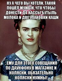 ну а чего вы хотели, такой пошёл мужык, что чтобы донести до кассы бутыль молока и две упаковки каши , ему для этого совещания по даунфону в магазине и коляски, обязательно коляски нужны!