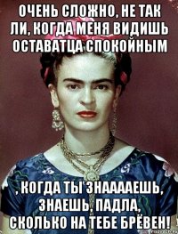 Очень сложно, не так ли, когда меня видишь оставатца спокойным , когда ты знааааешь, знаешь, падла, сколько на тебе брёвен!