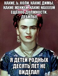 Какие, Ь, Коли, какие Димы, какие женихи, какие нахххуй ещёооо должности, дебилы! Я детей родных десять лет не видела!!