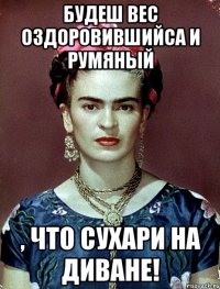 Будеш вес оздоровившийса и румяный , что сухари на диване!