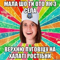 Мала шо ти ото як з села верхню пуговіцу на халаті ростібни