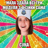 мала здала всі три модуля з фізики сама сука