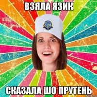 взяла язик сказала шо прутень