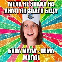 мела не знала на анаті як звати беца була мала - нема малої