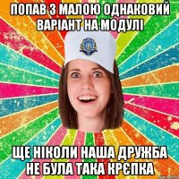 попав з малою однаковий варіант на модулі ще ніколи наша дружба не була така крєпка