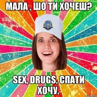 мала , шо ти хочеш? Sex, drugs, спати хочу.