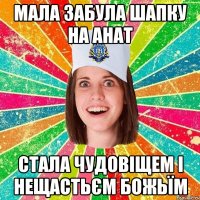 мала забула шапку на анат стала чудовіщем і нещастьєм божьїм