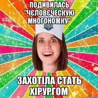 подивилась "чєловєческую многоножку" захотіла стать хірургом