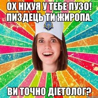 Ох ніхуя у тебе пузо! Пиздець ти жиропа. Ви точно діетолог?