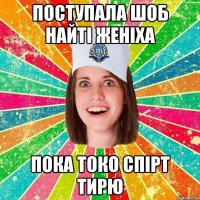 поступала шоб найті женіха пока токо спірт тирю