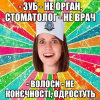 - Зуб - не орган, стоматолог - не врач - Волоси - не конєчності, одростуть