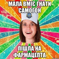 мала вміє гнати самогон пішла на фармацепта