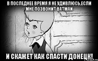 В последнее время я не удивлюсь,если мне позвонит Batman и скажет как спасти Донецк!