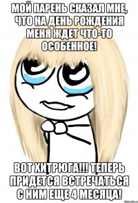 Мой парень сказал мне, что на День Рождения меня ждет что-то особенное! Вот хитрюга!!! Теперь придется встречаться с ним еще 4 месяца!