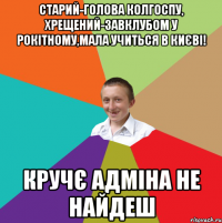 Старий-голова колгоспу, хрещений-завклубом у Рокітному,мала учиться в Києві! кручє адміна не найдеш