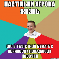 настільки херова жизнь шо в туалєтной бумаге с абрикосой попадаюця косочки