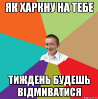 як харкну на тебе тиждень будешь відмиватися