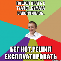 пошол срать в туалет..бумага закончилась. бег кот,решил експлуатировать